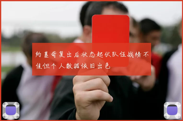 约基奇复出后状态起伏队伍战绩不佳但个人数据依旧出色