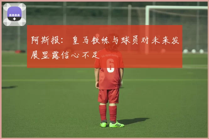 阿斯报：皇马教练与球员对未来发展显露信心不足