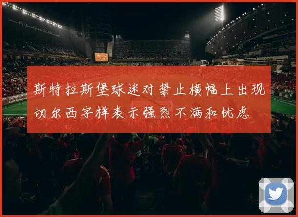 斯特拉斯堡球迷对禁止横幅上出现切尔西字样表示强烈不满和忧虑