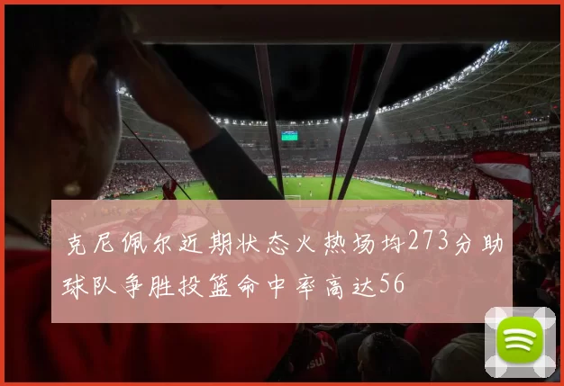 克尼佩尔近期状态火热场均273分助球队争胜投篮命中率高达56