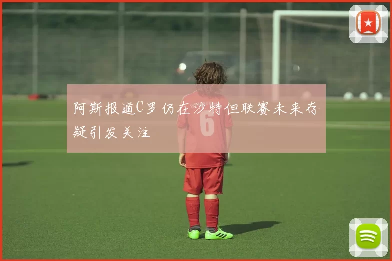 阿斯报道C罗仍在沙特但联赛未来存疑引发关注