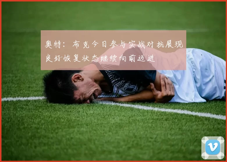 奥特：布克今日参与实战对抗展现良好恢复状态继续向前迈进