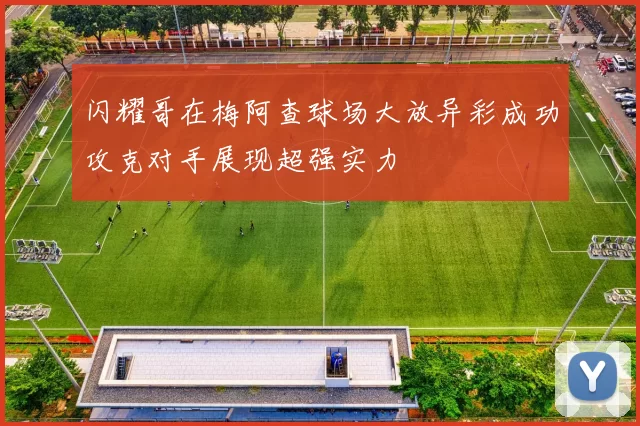 闪耀哥在梅阿查球场大放异彩成功攻克对手展现超强实力