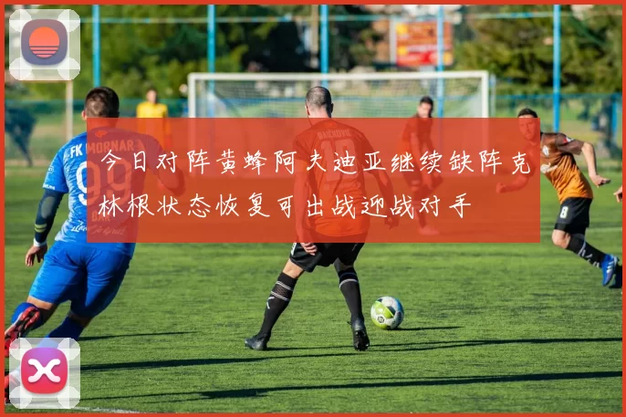 今日对阵黄蜂阿夫迪亚继续缺阵克林根状态恢复可出战迎战对手