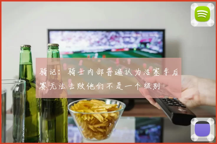 骑记：骑士内部普遍认为活塞季后赛无法击败他们不是一个级别