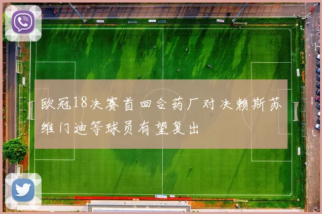 欧冠18决赛首回合药厂对决赖斯苏维门迪等球员有望复出