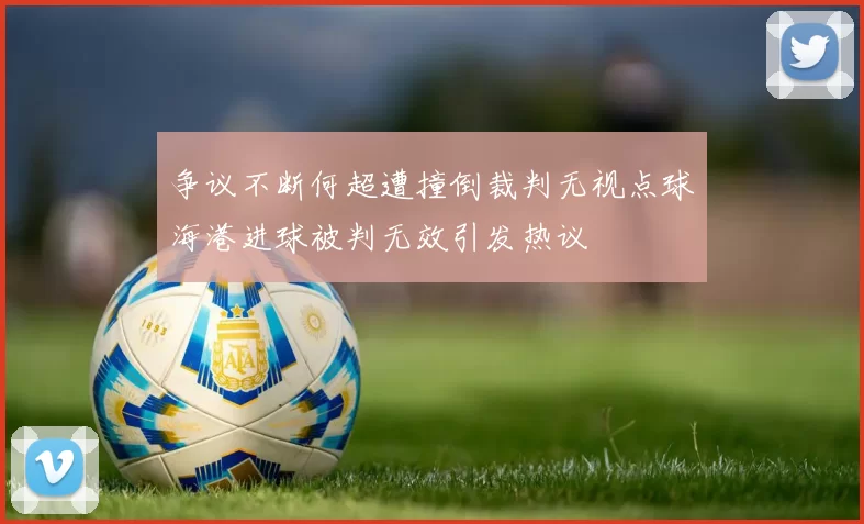 争议不断何超遭撞倒裁判无视点球海港进球被判无效引发热议