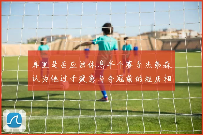 库里是否应该休息半个赛季杰弗森认为他过于疲惫与夺冠前的经历相似