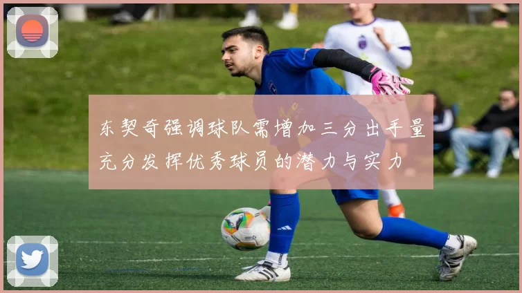 东契奇强调球队需增加三分出手量充分发挥优秀球员的潜力与实力
