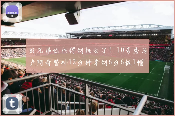 好兄弟你也得到机会了！10号秀马卢阿奇替补12分钟拿到6分6板1帽