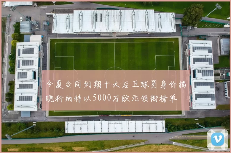 今夏合同到期十大后卫球员身价揭晓科纳特以5000万欧元领衔榜单