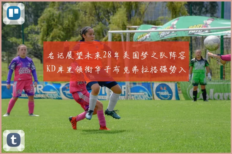 名记展望未来28年美国梦之队阵容KD库里领衔华子布克弗拉格强势入选