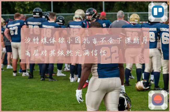 沙特媒体称小因扎吉不会下课新月高层对其依然充满信任