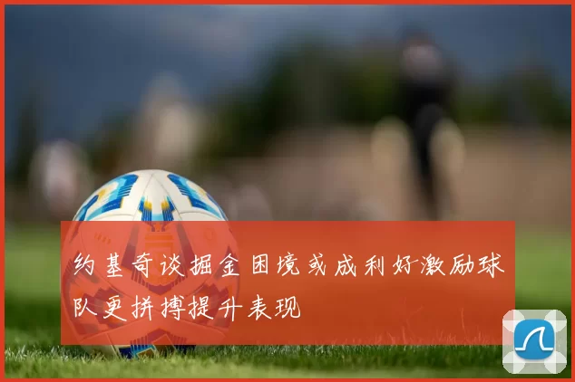 约基奇谈掘金困境或成利好激励球队更拼搏提升表现