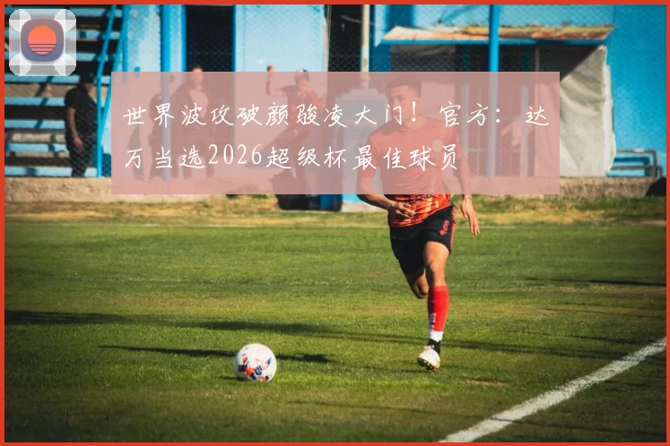 世界波攻破颜骏凌大门！官方：达万当选2026超级杯最佳球员