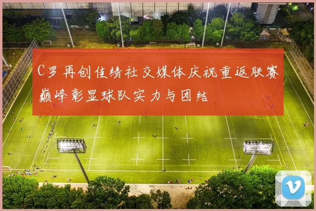 C罗再创佳绩社交媒体庆祝重返联赛巅峰彰显球队实力与团结