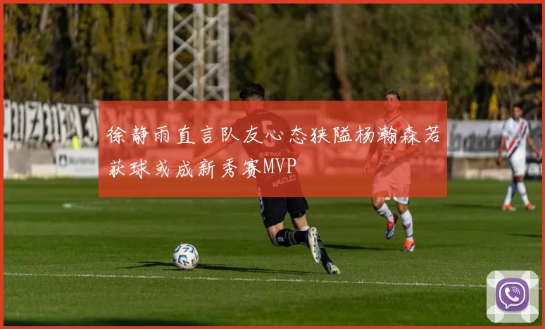 徐静雨直言队友心态狭隘杨瀚森若获球或成新秀赛MVP