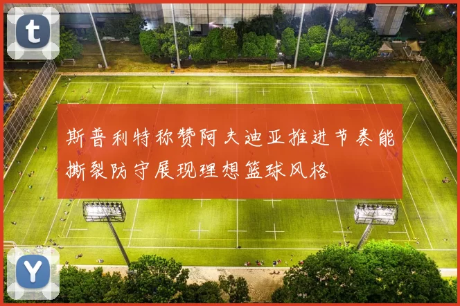 斯普利特称赞阿夫迪亚推进节奏能撕裂防守展现理想篮球风格