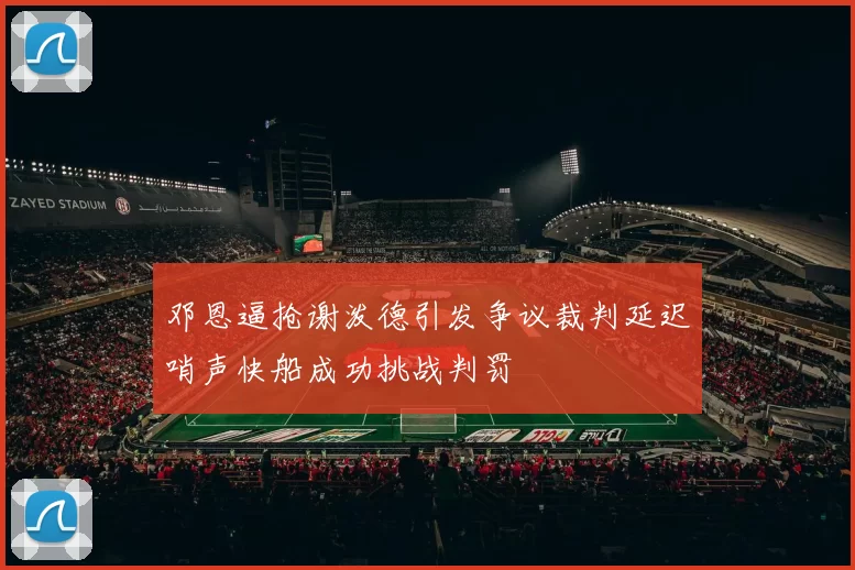 邓恩逼抢谢泼德引发争议裁判延迟哨声快船成功挑战判罚