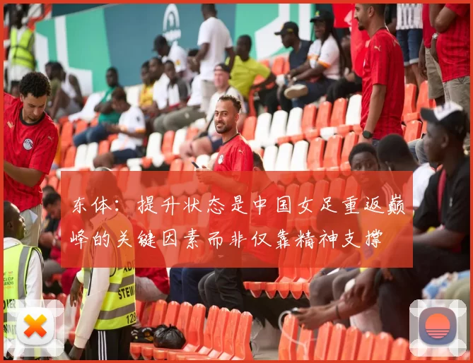 东体：提升状态是中国女足重返巅峰的关键因素而非仅靠精神支撑