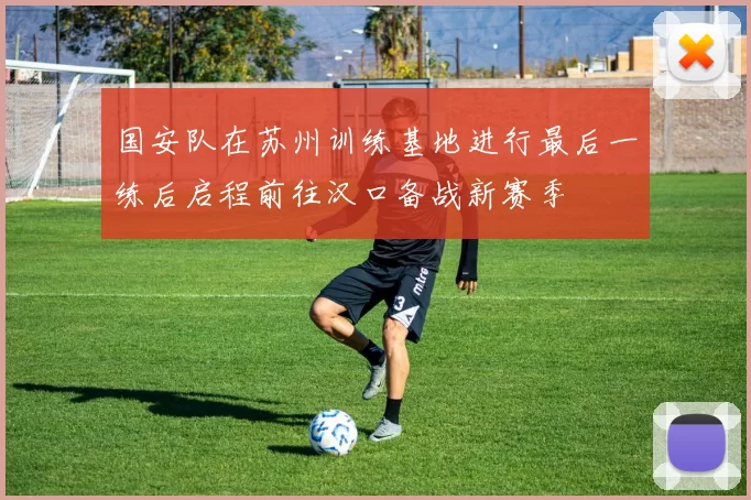 国安队在苏州训练基地进行最后一练后启程前往汉口备战新赛季
