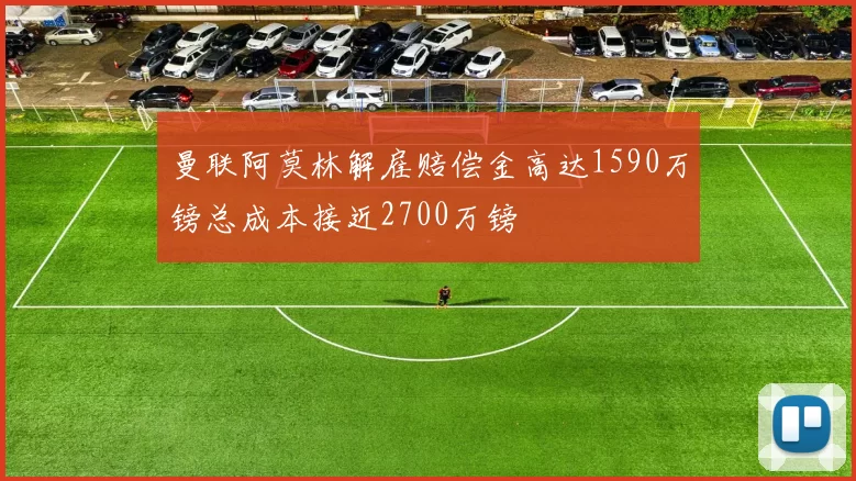 曼联阿莫林解雇赔偿金高达1590万镑总成本接近2700万镑