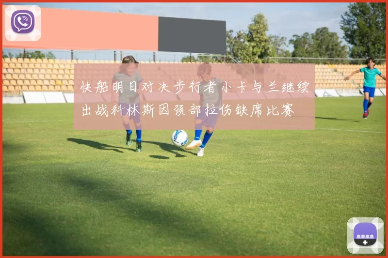 快船明日对决步行者小卡与兰继续出战科林斯因颈部拉伤缺席比赛
