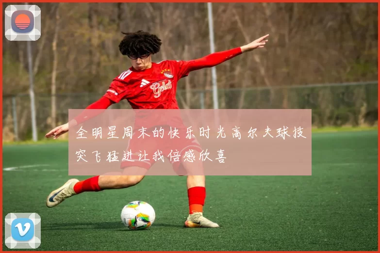 全明星周末的快乐时光高尔夫球技突飞猛进让我倍感欣喜