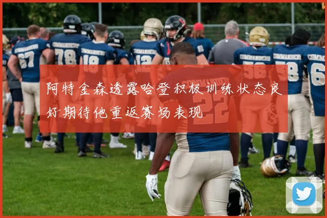 阿特金森透露哈登积极训练状态良好期待他重返赛场表现