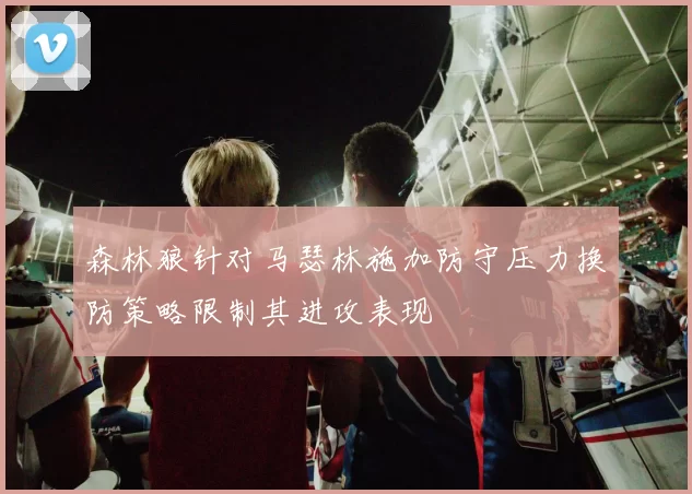 森林狼针对马瑟林施加防守压力换防策略限制其进攻表现