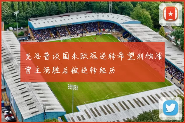 克洛普谈国米欧冠逆转希望利物浦曾主场胜后被逆转经历