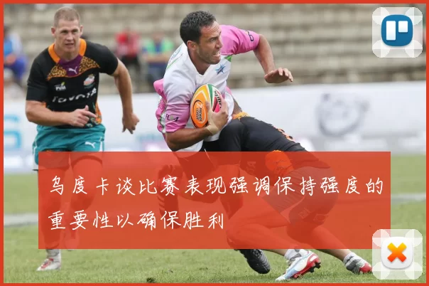 乌度卡谈比赛表现强调保持强度的重要性以确保胜利