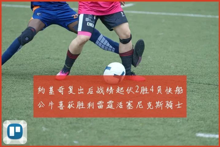 约基奇复出后战绩起伏2胜4负快船公牛喜获胜利雷霆活塞尼克斯骑士接连失利